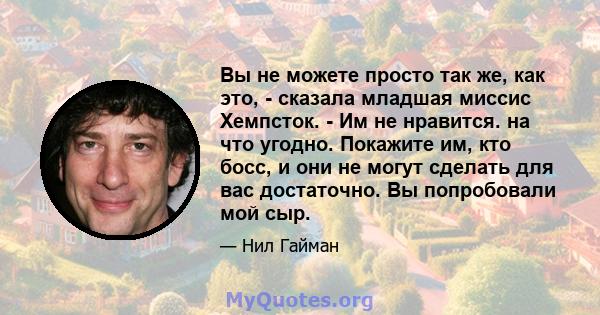 Вы не можете просто так же, как это, - сказала младшая миссис Хемпсток. - Им не нравится. на что угодно. Покажите им, кто босс, и они не могут сделать для вас достаточно. Вы попробовали мой сыр.