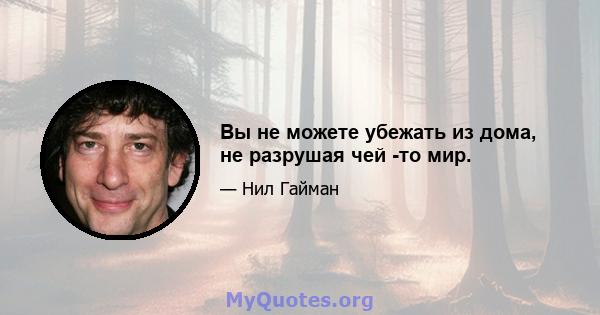 Вы не можете убежать из дома, не разрушая чей -то мир.