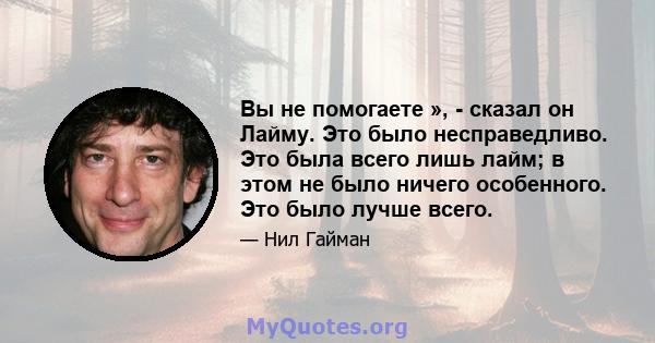 Вы не помогаете », - сказал он Лайму. Это было несправедливо. Это была всего лишь лайм; в этом не было ничего особенного. Это было лучше всего.