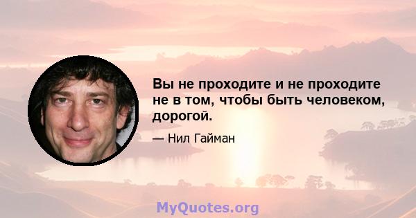 Вы не проходите и не проходите не в том, чтобы быть человеком, дорогой.