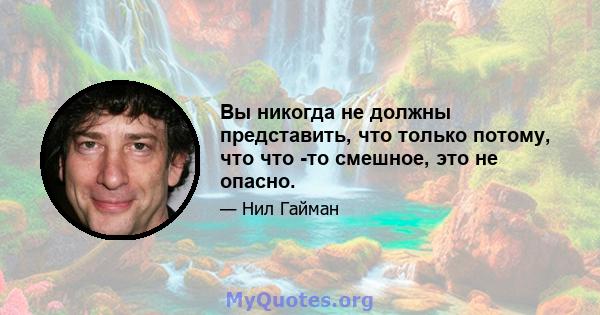 Вы никогда не должны представить, что только потому, что что -то смешное, это не опасно.