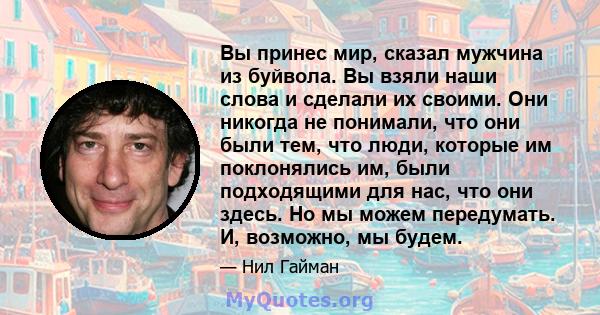 Вы принес мир, сказал мужчина из буйвола. Вы взяли наши слова и сделали их своими. Они никогда не понимали, что они были тем, что люди, которые им поклонялись им, были подходящими для нас, что они здесь. Но мы можем