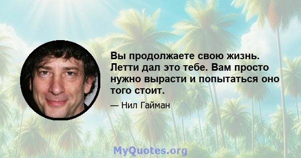 Вы продолжаете свою жизнь. Летти дал это тебе. Вам просто нужно вырасти и попытаться оно того стоит.