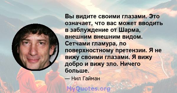 Вы видите своими глазами. Это означает, что вас может вводить в заблуждение от Шарма, внешним внешним видом. Сетчами гламура, по поверхностному претензии. Я не вижу своими глазами. Я вижу добро и вижу зло. Ничего больше.