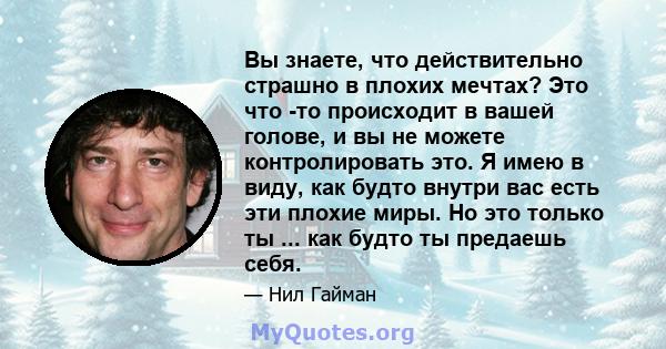 Вы знаете, что действительно страшно в плохих мечтах? Это что -то происходит в вашей голове, и вы не можете контролировать это. Я имею в виду, как будто внутри вас есть эти плохие миры. Но это только ты ... как будто ты 