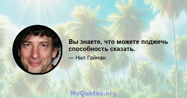 Вы знаете, что можете поджечь способность сказать.