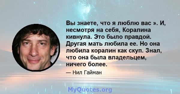 Вы знаете, что я люблю вас ». И, несмотря на себя, Коралина кивнула. Это было правдой. Другая мать любила ее. Но она любила коралин как скуп. Знал, что она была владельцем, ничего более.