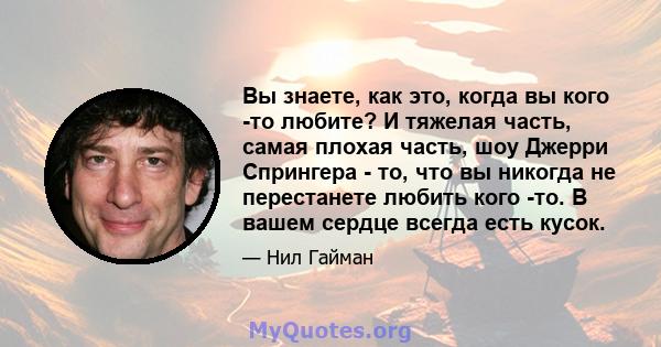 Вы знаете, как это, когда вы кого -то любите? И тяжелая часть, самая плохая часть, шоу Джерри Спрингера - то, что вы никогда не перестанете любить кого -то. В вашем сердце всегда есть кусок.