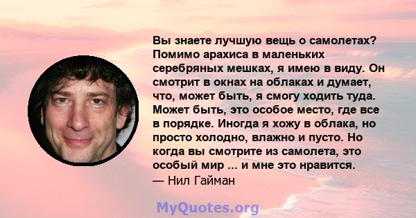 Вы знаете лучшую вещь о самолетах? Помимо арахиса в маленьких серебряных мешках, я имею в виду. Он смотрит в окнах на облаках и думает, что, может быть, я смогу ходить туда. Может быть, это особое место, где все в