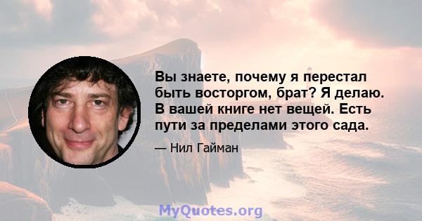 Вы знаете, почему я перестал быть восторгом, брат? Я делаю. В вашей книге нет вещей. Есть пути за пределами этого сада.