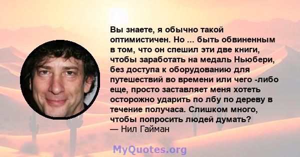 Вы знаете, я обычно такой оптимистичен. Но ... быть обвиненным в том, что он спешил эти две книги, чтобы заработать на медаль Ньюбери, без доступа к оборудованию для путешествий во времени или чего -либо еще, просто