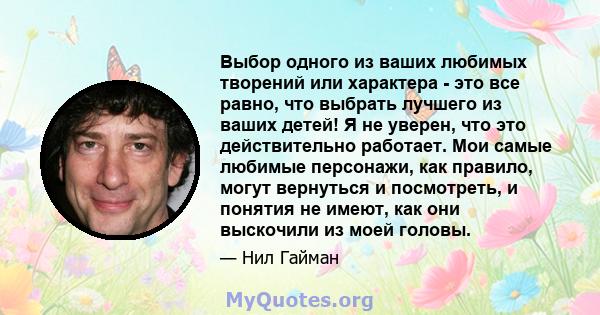 Выбор одного из ваших любимых творений или характера - это все равно, что выбрать лучшего из ваших детей! Я не уверен, что это действительно работает. Мои самые любимые персонажи, как правило, могут вернуться и