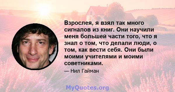 Взрослея, я взял так много сигналов из книг. Они научили меня большей части того, что я знал о том, что делали люди, о том, как вести себя. Они были моими учителями и моими советниками.