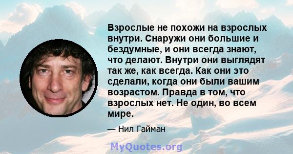 Взрослые не похожи на взрослых внутри. Снаружи они большие и бездумные, и они всегда знают, что делают. Внутри они выглядят так же, как всегда. Как они это сделали, когда они были вашим возрастом. Правда в том, что