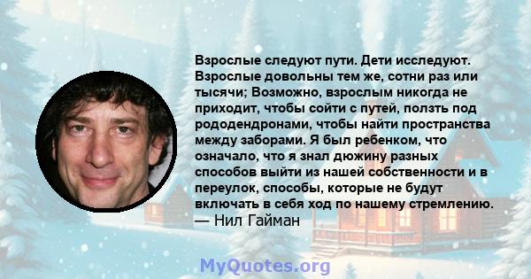 Взрослые следуют пути. Дети исследуют. Взрослые довольны тем же, сотни раз или тысячи; Возможно, взрослым никогда не приходит, чтобы сойти с путей, ползть под рододендронами, чтобы найти пространства между заборами. Я