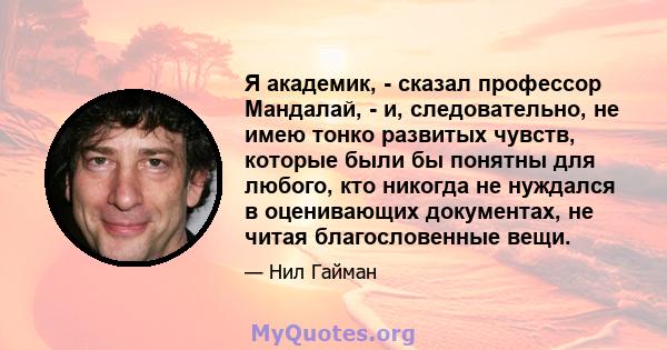 Я академик, - сказал профессор Мандалай, - и, следовательно, не имею тонко развитых чувств, которые были бы понятны для любого, кто никогда не нуждался в оценивающих документах, не читая благословенные вещи.