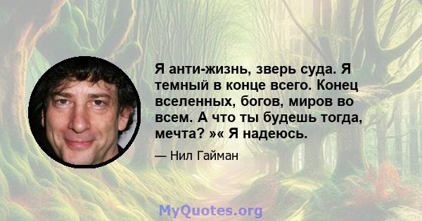 Я анти-жизнь, зверь суда. Я темный в конце всего. Конец вселенных, богов, миров во всем. А что ты будешь тогда, мечта? »« Я надеюсь.