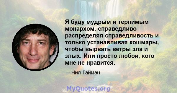 Я буду мудрым и терпимым монархом, справедливо распределяя справедливость и только устанавливая кошмары, чтобы вырвать ветры зла и злых. Или просто любой, кого мне не нравится.