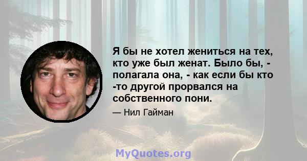 Я бы не хотел жениться на тех, кто уже был женат. Было бы, - полагала она, - как если бы кто -то другой прорвался на собственного пони.