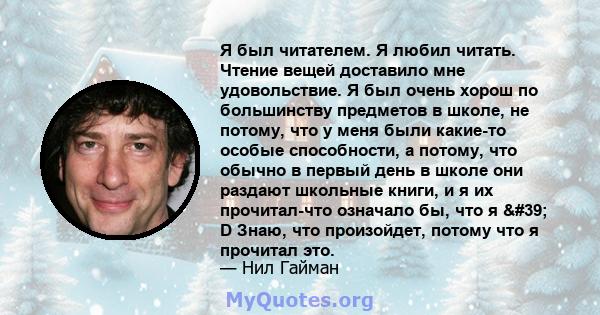 Я был читателем. Я любил читать. Чтение вещей доставило мне удовольствие. Я был очень хорош по большинству предметов в школе, не потому, что у меня были какие-то особые способности, а потому, что обычно в первый день в