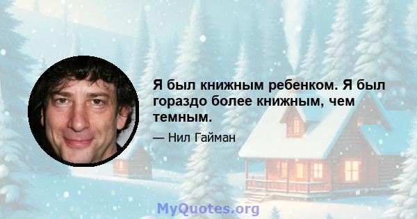 Я был книжным ребенком. Я был гораздо более книжным, чем темным.