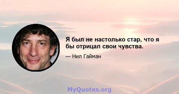 Я был не настолько стар, что я бы отрицал свои чувства.