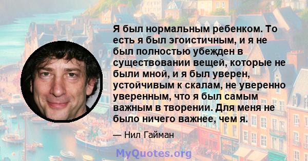 Я был нормальным ребенком. То есть я был эгоистичным, и я не был полностью убежден в существовании вещей, которые не были мной, и я был уверен, устойчивым к скалам, не уверенно уверенным, что я был самым важным в