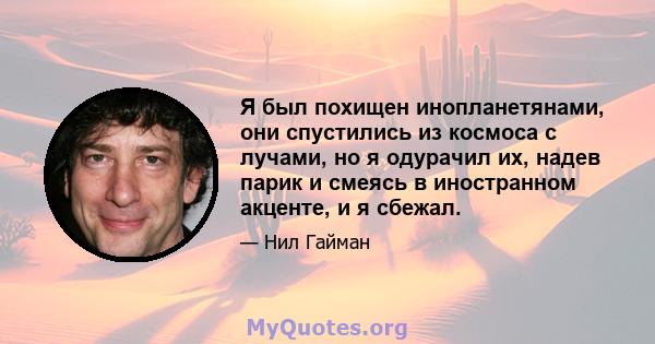 Я был похищен инопланетянами, они спустились из космоса с лучами, но я одурачил их, надев парик и смеясь в иностранном акценте, и я сбежал.