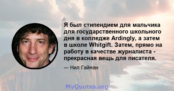 Я был стипендием для мальчика для государственного школьного дня в колледже Ardingly, а затем в школе Whitgift. Затем, прямо на работу в качестве журналиста - прекрасная вещь для писателя.