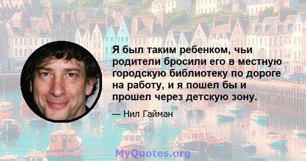 Я был таким ребенком, чьи родители бросили его в местную городскую библиотеку по дороге на работу, и я пошел бы и прошел через детскую зону.