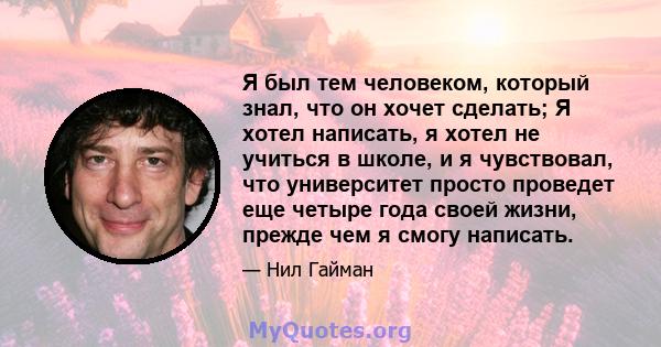 Я был тем человеком, который знал, что он хочет сделать; Я хотел написать, я хотел не учиться в школе, и я чувствовал, что университет просто проведет еще четыре года своей жизни, прежде чем я смогу написать.