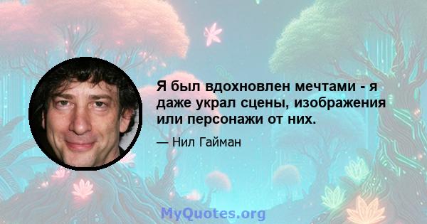 Я был вдохновлен мечтами - я даже украл сцены, изображения или персонажи от них.