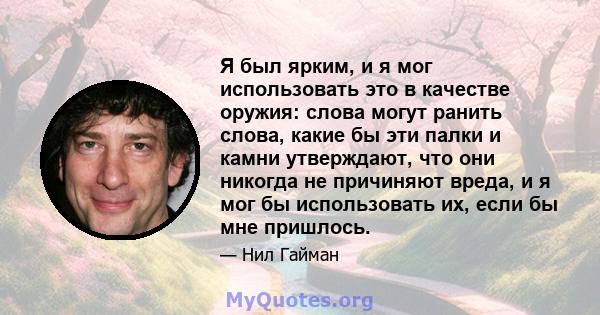 Я был ярким, и я мог использовать это в качестве оружия: слова могут ранить слова, какие бы эти палки и камни утверждают, что они никогда не причиняют вреда, и я мог бы использовать их, если бы мне пришлось.