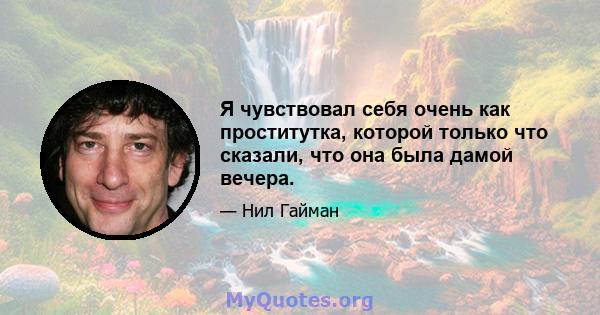 Я чувствовал себя очень как проститутка, которой только что сказали, что она была дамой вечера.