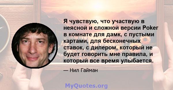 Я чувствую, что участвую в неясной и сложной версии Poker в комнате для дамк, с пустыми картами, для бесконечных ставок, с дилером, который не будет говорить мне правила, и который все время улыбается.