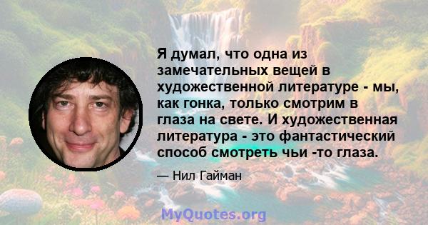 Я думал, что одна из замечательных вещей в художественной литературе - мы, как гонка, только смотрим в глаза на свете. И художественная литература - это фантастический способ смотреть чьи -то глаза.