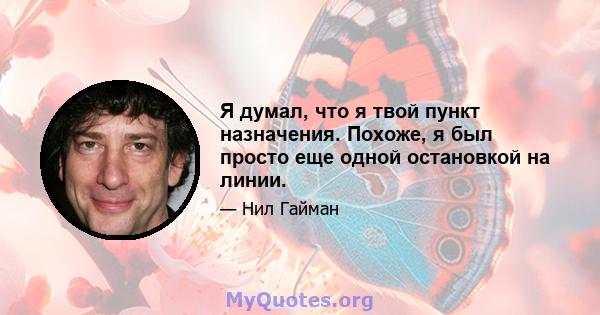 Я думал, что я твой пункт назначения. Похоже, я был просто еще одной остановкой на линии.