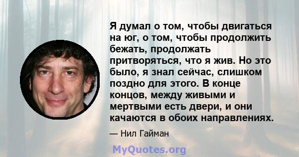 Я думал о том, чтобы двигаться на юг, о том, чтобы продолжить бежать, продолжать притворяться, что я жив. Но это было, я знал сейчас, слишком поздно для этого. В конце концов, между живыми и мертвыми есть двери, и они