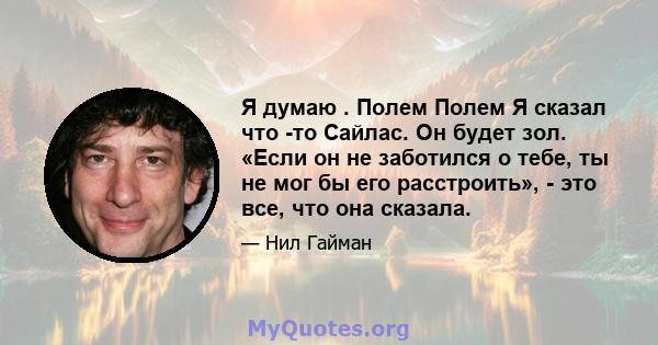 Я думаю . Полем Полем Я сказал что -то Сайлас. Он будет зол. «Если он не заботился о тебе, ты не мог бы его расстроить», - это все, что она сказала.