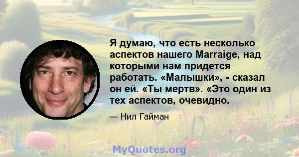 Я думаю, что есть несколько аспектов нашего Marraige, над которыми нам придется работать. «Малышки», - сказал он ей. «Ты мертв». «Это один из тех аспектов, очевидно.