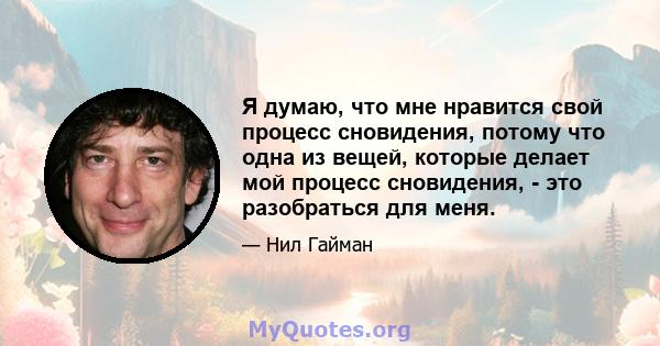 Я думаю, что мне нравится свой процесс сновидения, потому что одна из вещей, которые делает мой процесс сновидения, - это разобраться для меня.