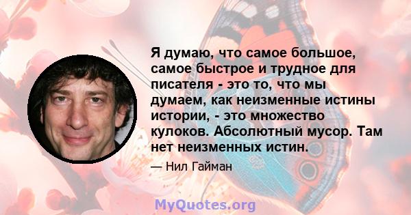 Я думаю, что самое большое, самое быстрое и трудное для писателя - это то, что мы думаем, как неизменные истины истории, - это множество кулоков. Абсолютный мусор. Там нет неизменных истин.