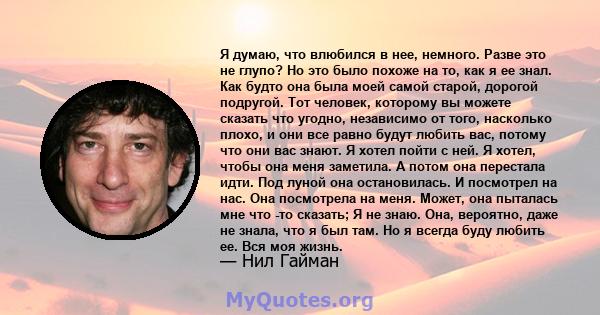 Я думаю, что влюбился в нее, немного. Разве это не глупо? Но это было похоже на то, как я ее знал. Как будто она была моей самой старой, дорогой подругой. Тот человек, которому вы можете сказать что угодно, независимо