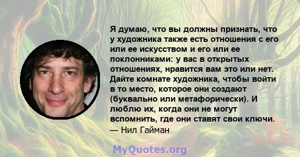 Я думаю, что вы должны признать, что у художника также есть отношения с его или ее искусством и его или ее поклонниками: у вас в открытых отношениях, нравится вам это или нет. Дайте комнате художника, чтобы войти в то