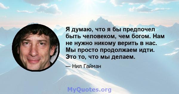 Я думаю, что я бы предпочел быть человеком, чем богом. Нам не нужно никому верить в нас. Мы просто продолжаем идти. Это то, что мы делаем.