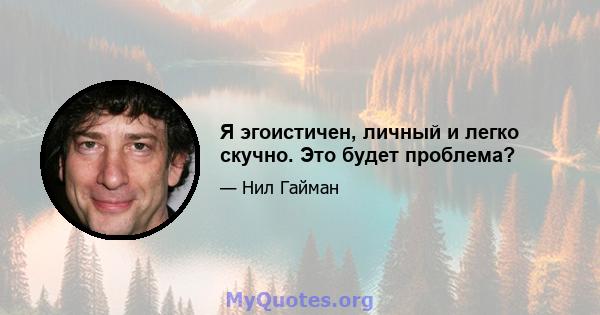 Я эгоистичен, личный и легко скучно. Это будет проблема?