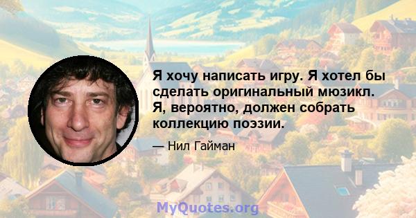 Я хочу написать игру. Я хотел бы сделать оригинальный мюзикл. Я, вероятно, должен собрать коллекцию поэзии.