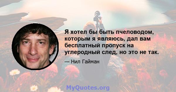 Я хотел бы быть пчеловодом, которым я являюсь, дал вам бесплатный пропуск на углеродный след, но это не так.