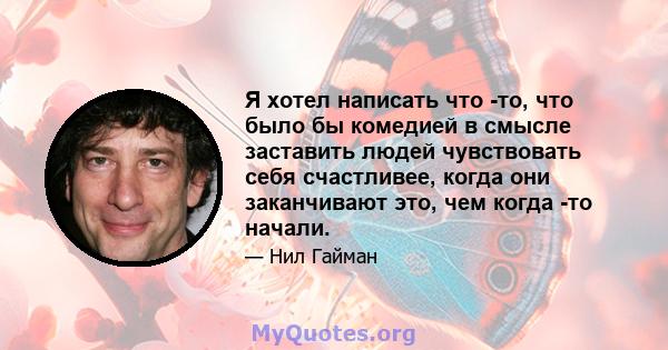 Я хотел написать что -то, что было бы комедией в смысле заставить людей чувствовать себя счастливее, когда они заканчивают это, чем когда -то начали.