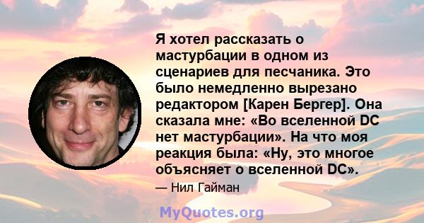 Я хотел рассказать о мастурбации в одном из сценариев для песчаника. Это было немедленно вырезано редактором [Карен Бергер]. Она сказала мне: «Во вселенной DC нет мастурбации». На что моя реакция была: «Ну, это многое